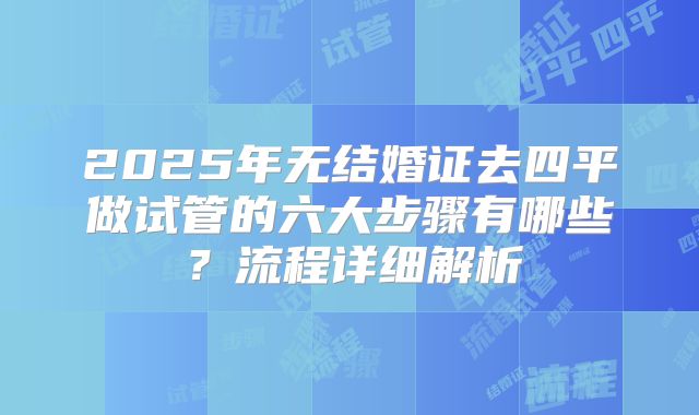 2025年无结婚证去四平做试管的六大步骤有哪些？流程详细解析