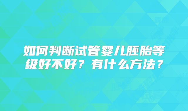 如何判断试管婴儿胚胎等级好不好？有什么方法？
