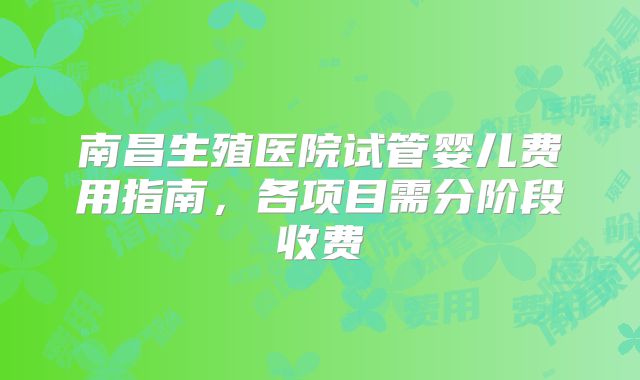 南昌生殖医院试管婴儿费用指南,各项目需分阶段收费