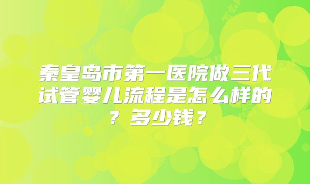 秦皇岛市第一医院做三代试管婴儿流程是怎么样的?多少钱?