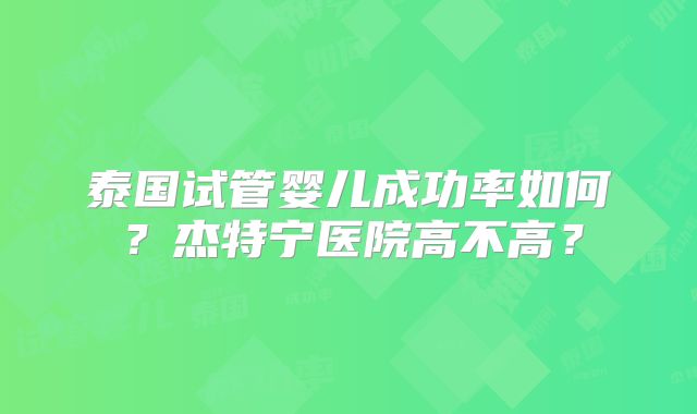 泰国试管婴儿成功率如何？杰特宁医院高不高？
