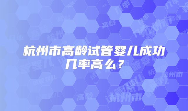 杭州市高龄试管婴儿成功几率高么？