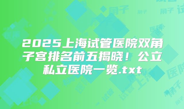 2025上海试管医院双角子宫排名前五揭晓！公立私立医院一览.txt