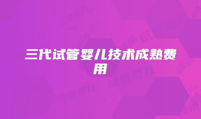 三代试管婴儿技术成熟费用