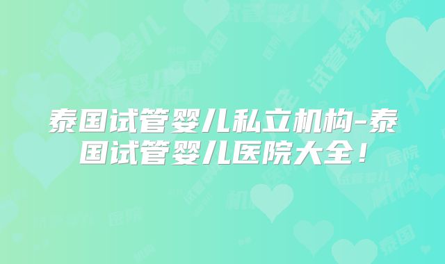 泰国试管婴儿私立机构-泰国试管婴儿医院大全！