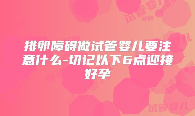 排卵障碍做试管婴儿要注意什么-切记以下6点迎接好孕