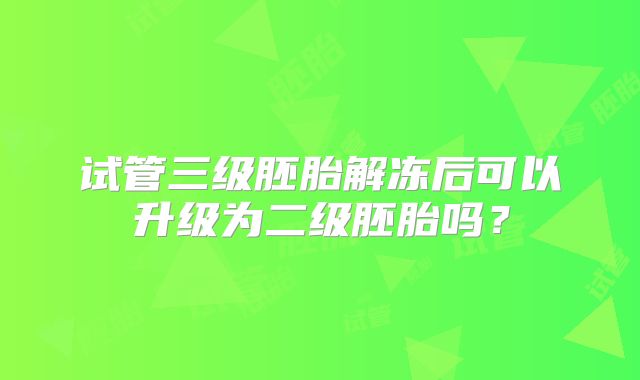 试管三级胚胎解冻后可以升级为二级胚胎吗?