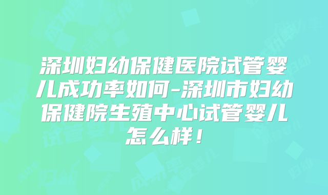 深圳妇幼保健医院试管婴儿成功率如何-深圳市妇幼保健院生殖中心试管婴儿怎么样!