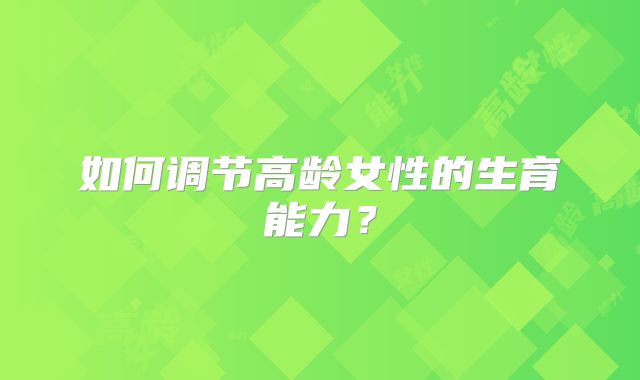 如何调节高龄女性的生育能力?