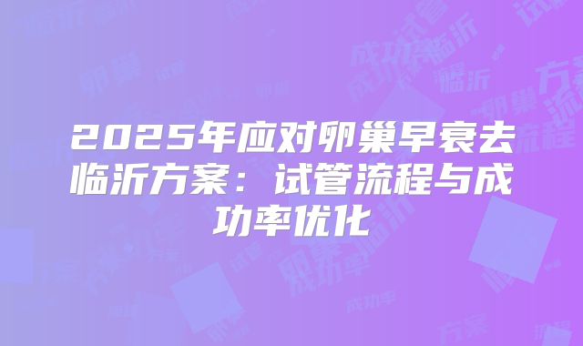 2025年应对卵巢早衰去临沂方案:试管流程与成功率优化
