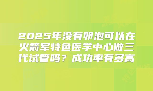 2025年没有卵泡可以在火箭军特色医学中心做三代试管吗？成功率有多高