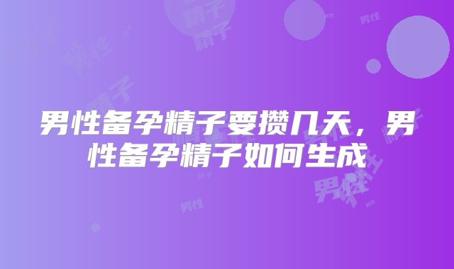 男性备孕精子要攒几天,男性备孕精子如何生成