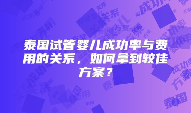 泰国试管婴儿成功率与费用的关系，如何拿到较佳方案？