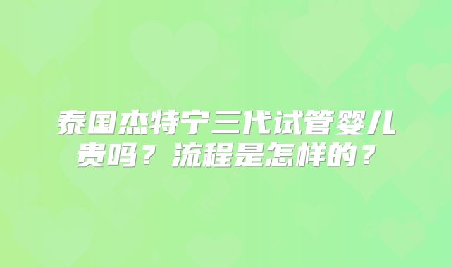 泰国杰特宁三代试管婴儿贵吗？流程是怎样的？