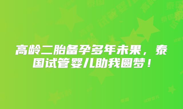 高龄二胎备孕多年未果，泰国试管婴儿助我圆梦！