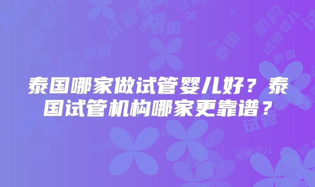 泰国哪家做试管婴儿好?泰国试管机构哪家更靠谱?