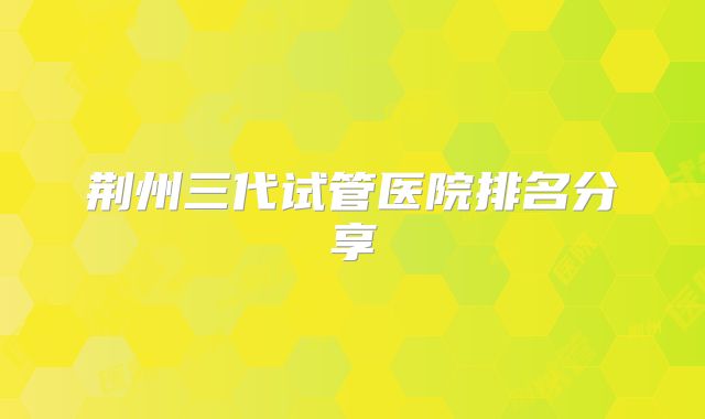 荆州三代试管医院排名分享