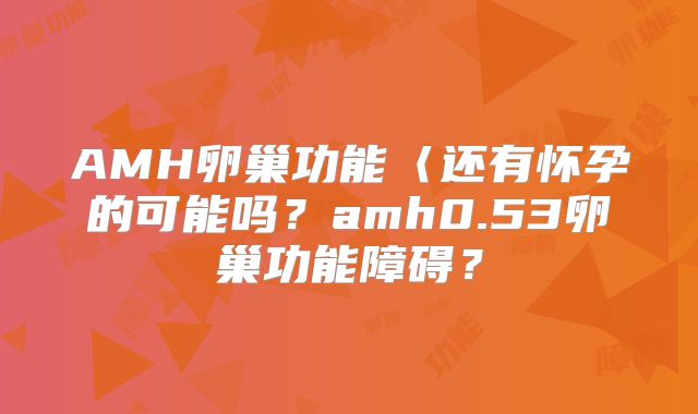 AMH卵巢功能〈还有怀孕的可能吗?amh0.53卵巢功能障碍?