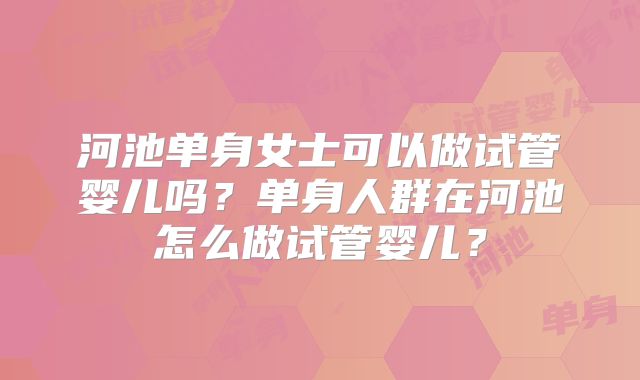 河池单身女士可以做试管婴儿吗？单身人群在河池怎么做试管婴儿？