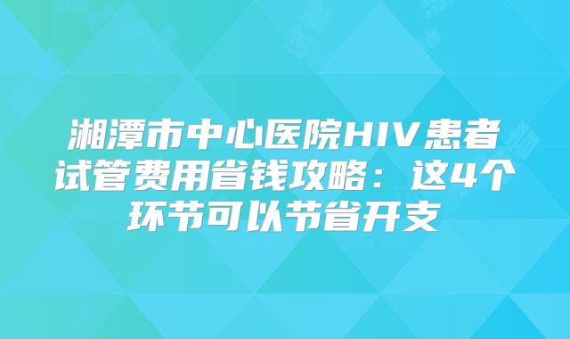 湘潭市中心医院HIV患者试管费用省钱攻略:这4个环节可以节省开支