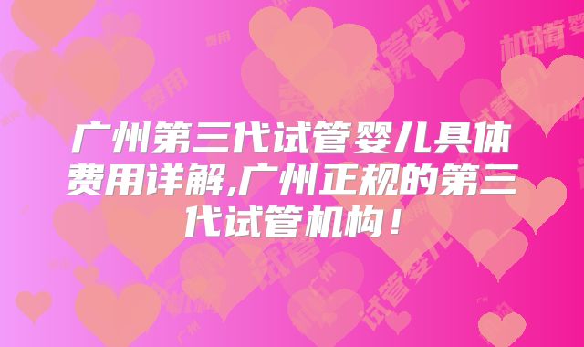 广州第三代试管婴儿具体费用详解,广州正规的第三代试管机构!