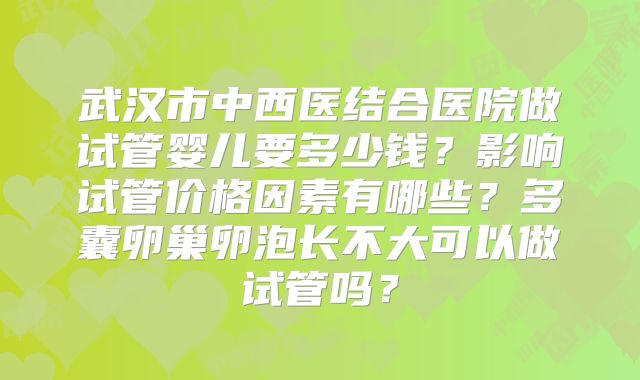 武汉市中西医结合医院做试管婴儿要多少钱?影响试管价格因素有哪些?多囊卵巢卵泡长不大可以做试管吗?