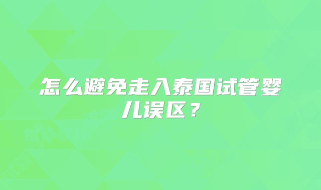 怎么避免走入泰国试管婴儿误区？