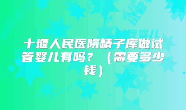 十堰人民医院精子库做试管婴儿有吗?(需要多少钱)