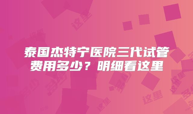 泰国杰特宁医院三代试管费用多少？明细看这里