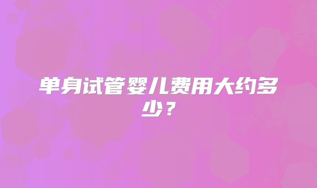 单身试管婴儿费用大约多少？