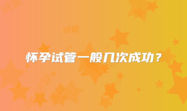 怀孕试管一般几次成功?