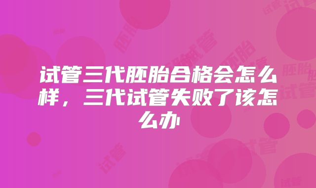 试管三代胚胎合格会怎么样，三代试管失败了该怎么办