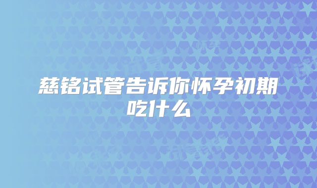 慈铭试管告诉你怀孕初期吃什么