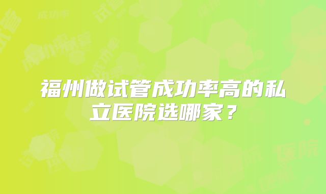 福州做试管成功率高的私立医院选哪家？