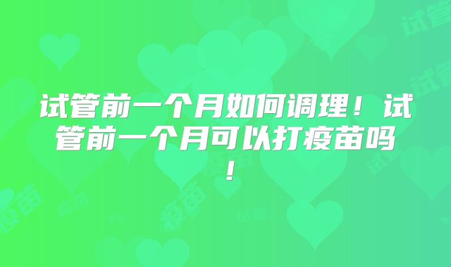 试管前一个月如何调理！试管前一个月可以打疫苗吗！