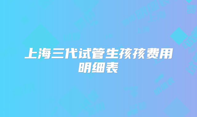 上海三代试管生孩孩费用明细表