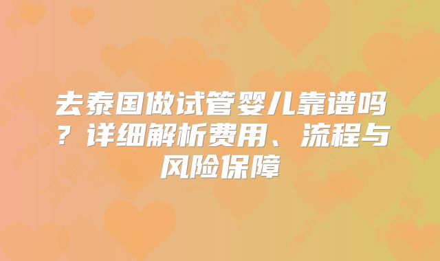 去泰国做试管婴儿靠谱吗？详细解析费用、流程与风险保障