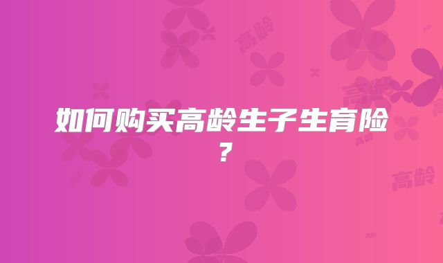 如何购买高龄生子生育险？