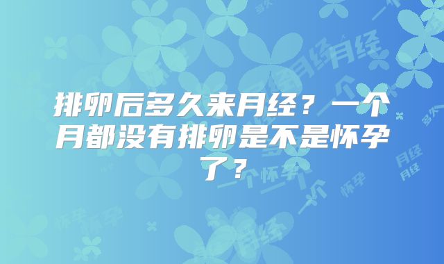 排卵后多久来月经?一个月都没有排卵是不是怀孕了?