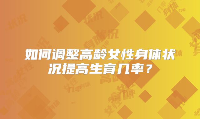 如何调整高龄女性身体状况提高生育几率?