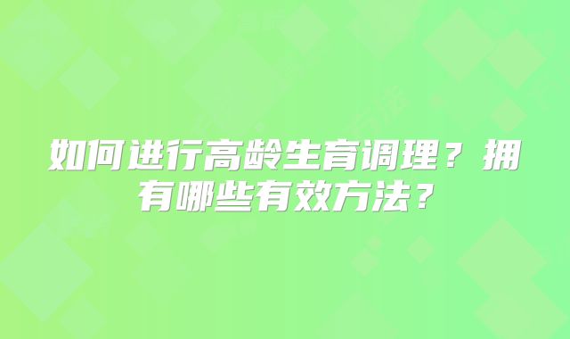 如何进行高龄生育调理？拥有哪些有效方法？