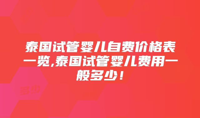 泰国试管婴儿自费价格表一览,泰国试管婴儿费用一般多少！