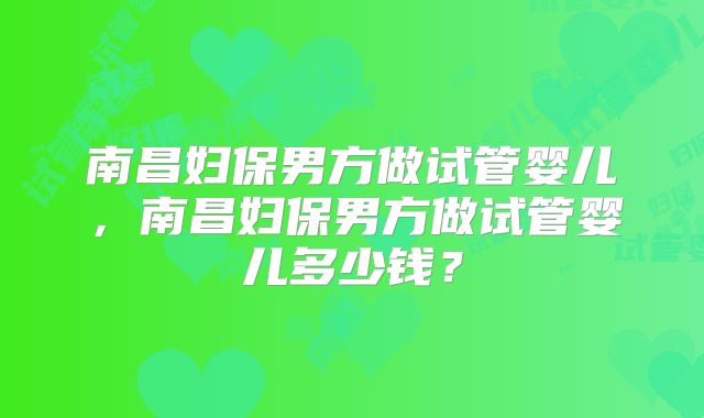 南昌妇保男方做试管婴儿,南昌妇保男方做试管婴儿多少钱?