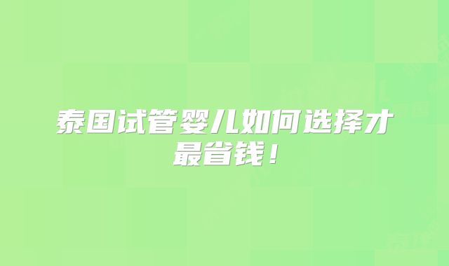 泰国试管婴儿如何选择才最省钱！