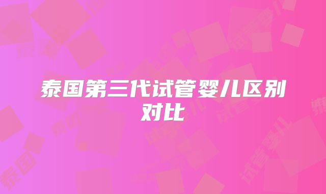泰国第三代试管婴儿区别对比