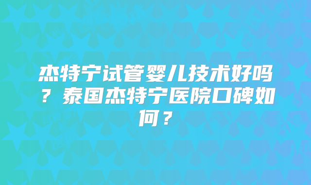杰特宁试管婴儿技术好吗？泰国杰特宁医院口碑如何？