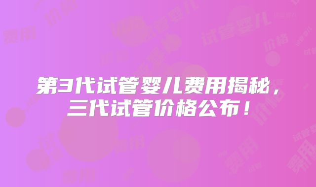 第3代试管婴儿费用揭秘,三代试管价格公布!