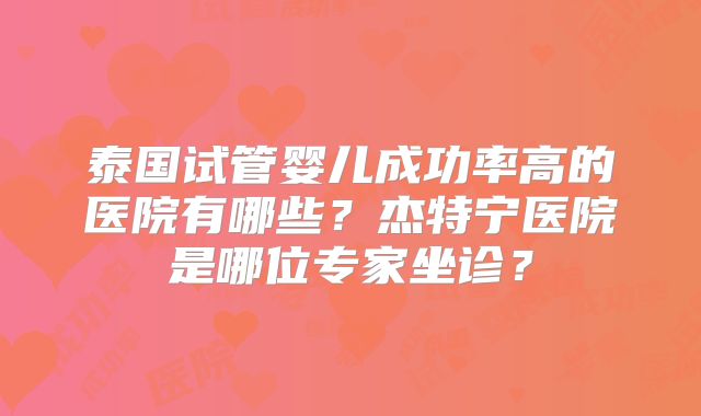 泰国试管婴儿成功率高的医院有哪些？杰特宁医院是哪位专家坐诊？