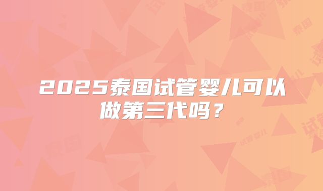 2025泰国试管婴儿可以做第三代吗?