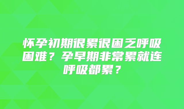 怀孕初期很累很困乏呼吸困难?孕早期非常累就连呼吸都累?